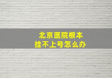 北京医院根本挂不上号怎么办