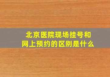 北京医院现场挂号和网上预约的区别是什么