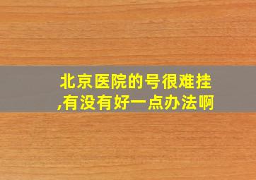 北京医院的号很难挂,有没有好一点办法啊