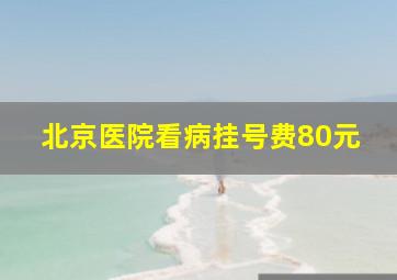 北京医院看病挂号费80元