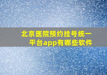 北京医院预约挂号统一平台app有哪些软件