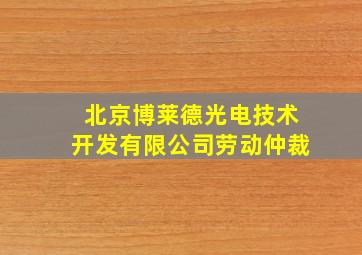 北京博莱德光电技术开发有限公司劳动仲裁