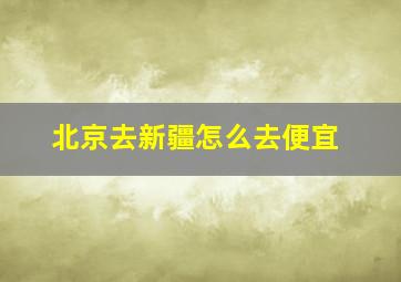 北京去新疆怎么去便宜