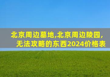 北京周边墓地,北京周边陵园,无法攻略的东西2024价格表