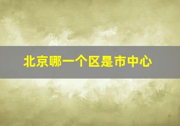 北京哪一个区是市中心