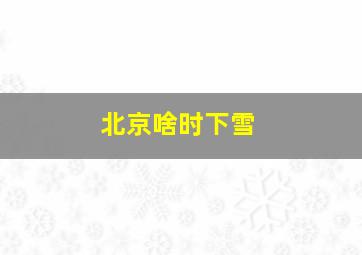 北京啥时下雪