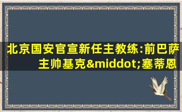 北京国安官宣新任主教练:前巴萨主帅基克·塞蒂恩