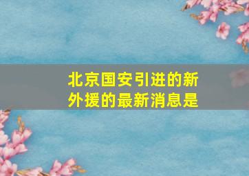 北京国安引进的新外援的最新消息是