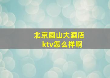 北京圆山大酒店ktv怎么样啊