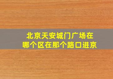 北京天安城门广场在哪个区在那个路口进京