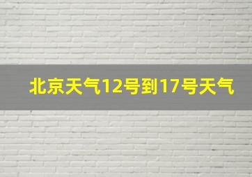 北京天气12号到17号天气