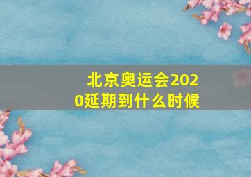 北京奥运会2020延期到什么时候