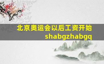 北京奥运会以后工资开始shabgzhabgq