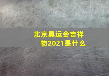 北京奥运会吉祥物2021是什么