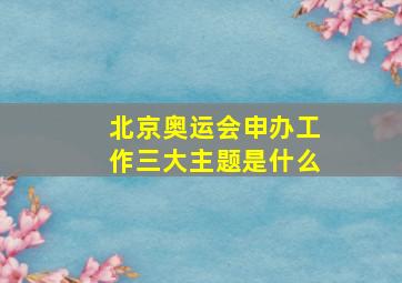 北京奥运会申办工作三大主题是什么