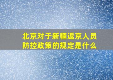 北京对于新疆返京人员防控政策的规定是什么