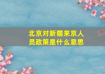 北京对新疆来京人员政策是什么意思