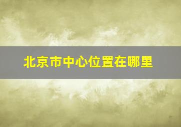 北京市中心位置在哪里