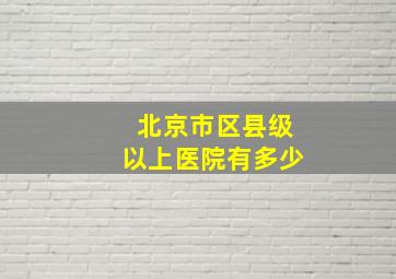 北京市区县级以上医院有多少