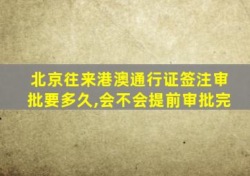 北京往来港澳通行证签注审批要多久,会不会提前审批完