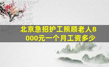 北京急招护工照顾老人8000元一个月工资多少