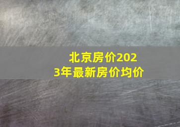 北京房价2023年最新房价均价