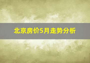 北京房价5月走势分析