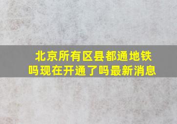 北京所有区县都通地铁吗现在开通了吗最新消息