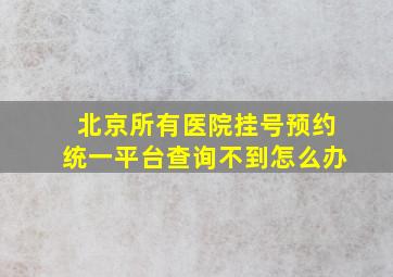 北京所有医院挂号预约统一平台查询不到怎么办