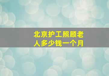 北京护工照顾老人多少钱一个月