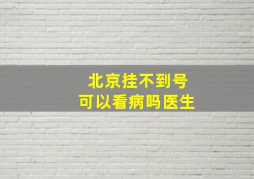 北京挂不到号可以看病吗医生