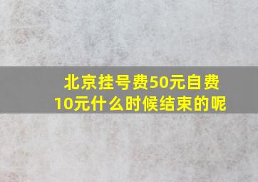 北京挂号费50元自费10元什么时候结束的呢