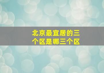 北京最宜居的三个区是哪三个区