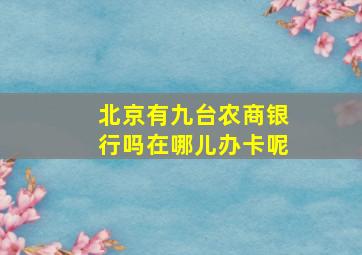 北京有九台农商银行吗在哪儿办卡呢