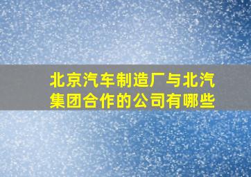 北京汽车制造厂与北汽集团合作的公司有哪些