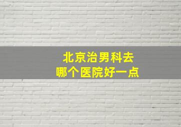 北京治男科去哪个医院好一点