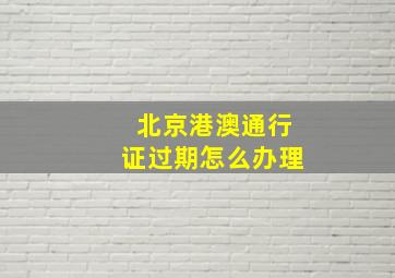 北京港澳通行证过期怎么办理