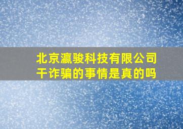 北京瀛骏科技有限公司干诈骗的事情是真的吗