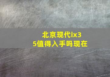 北京现代ix35值得入手吗现在