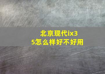 北京现代ix35怎么样好不好用