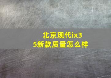 北京现代ix35新款质量怎么样