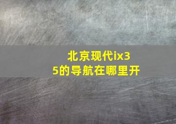 北京现代ix35的导航在哪里开