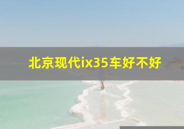 北京现代ix35车好不好