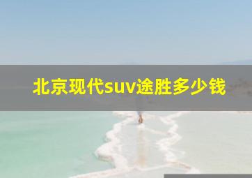 北京现代suv途胜多少钱