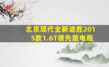 北京现代全新途胜2015款1.6T领先版电瓶