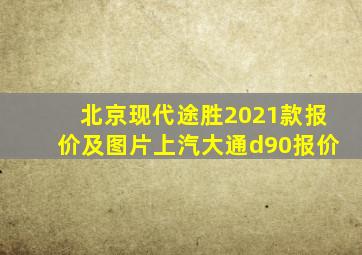 北京现代途胜2021款报价及图片上汽大通d90报价