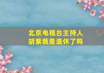 北京电视台主持人胡紫薇是退休了吗