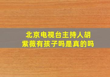 北京电视台主持人胡紫薇有孩子吗是真的吗