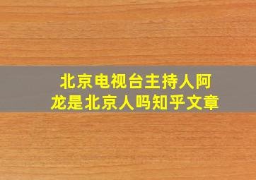 北京电视台主持人阿龙是北京人吗知乎文章