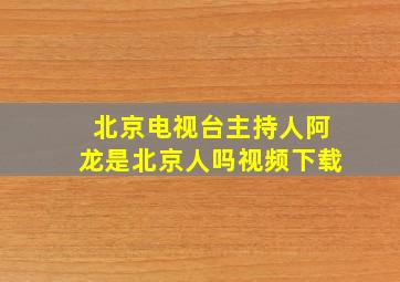 北京电视台主持人阿龙是北京人吗视频下载